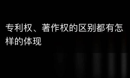 专利权、著作权的区别都有怎样的体现