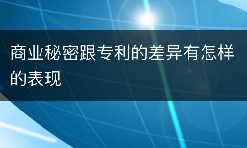 商业秘密跟专利的差异有怎样的表现