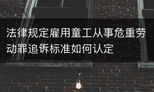 法律规定雇用童工从事危重劳动罪追诉标准如何认定