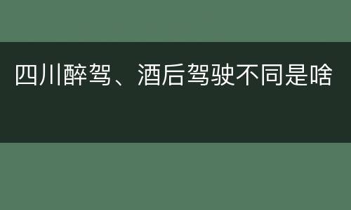四川醉驾、酒后驾驶不同是啥