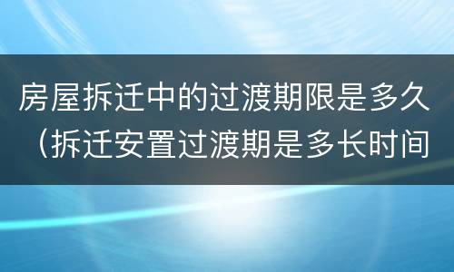 房屋拆迁中的过渡期限是多久（拆迁安置过渡期是多长时间）