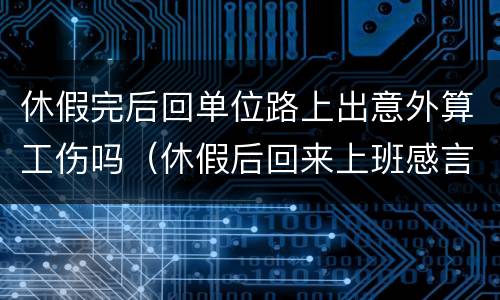 休假完后回单位路上出意外算工伤吗（休假后回来上班感言应该说什么）