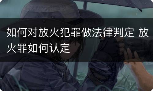 如何对放火犯罪做法律判定 放火罪如何认定
