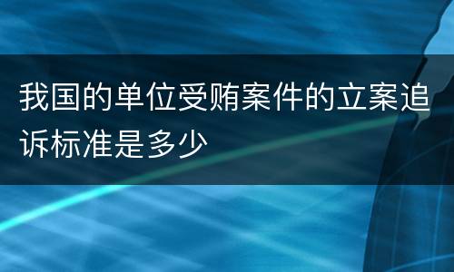 我国的单位受贿案件的立案追诉标准是多少