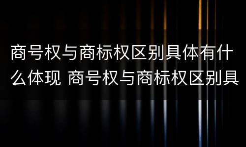 商号权与商标权区别具体有什么体现 商号权与商标权区别具体有什么体现吗