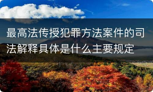 最高法传授犯罪方法案件的司法解释具体是什么主要规定