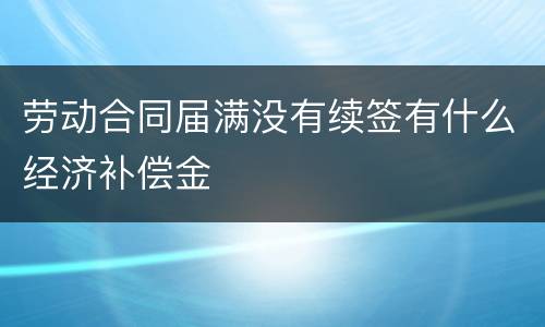 劳动合同届满没有续签有什么经济补偿金
