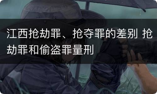 江西抢劫罪、抢夺罪的差别 抢劫罪和偷盗罪量刑