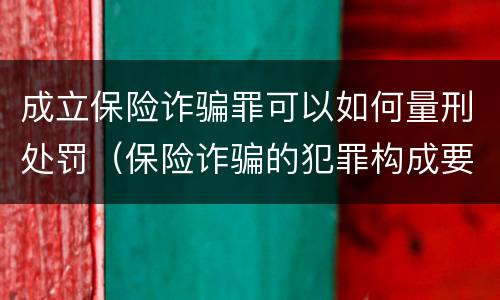 成立保险诈骗罪可以如何量刑处罚（保险诈骗的犯罪构成要件）