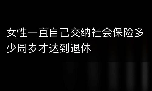 女性一直自己交纳社会保险多少周岁才达到退休