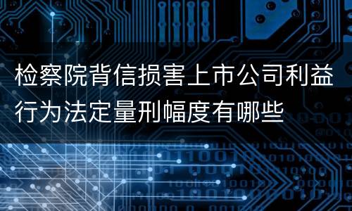 检察院背信损害上市公司利益行为法定量刑幅度有哪些