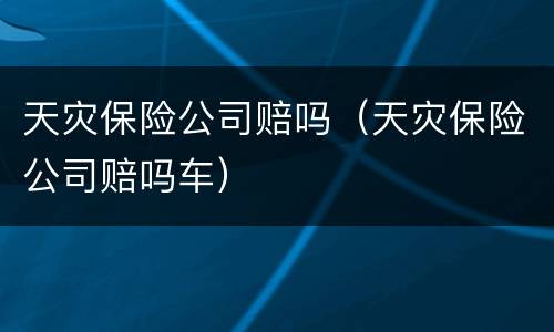 天灾保险公司赔吗（天灾保险公司赔吗车）