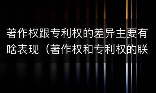 著作权跟专利权的差异主要有啥表现（著作权和专利权的联系和区别）