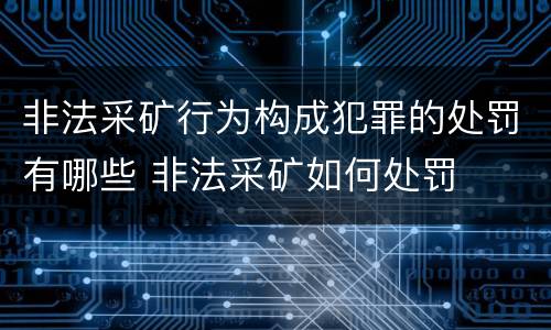 非法采矿行为构成犯罪的处罚有哪些 非法采矿如何处罚