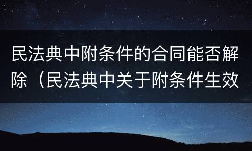 民法典中附条件的合同能否解除（民法典中关于附条件生效合同）