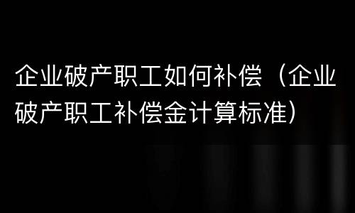 企业破产职工如何补偿（企业破产职工补偿金计算标准）