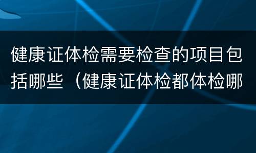 健康证体检需要检查的项目包括哪些（健康证体检都体检哪些项目）