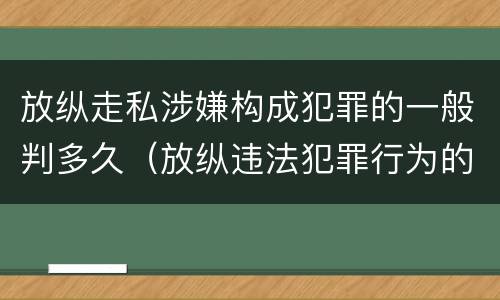 放纵走私涉嫌构成犯罪的一般判多久（放纵违法犯罪行为的罪名）