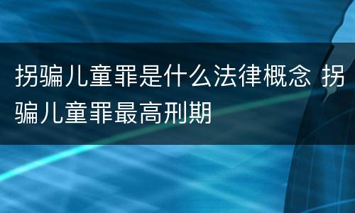 拐骗儿童罪是什么法律概念 拐骗儿童罪最高刑期