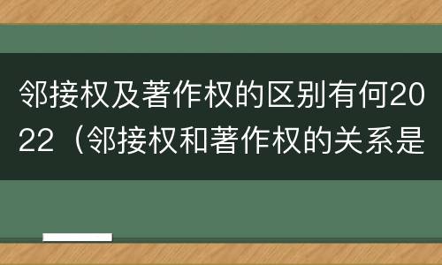 邻接权及著作权的区别有何2022（邻接权和著作权的关系是什么）
