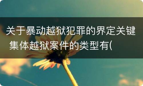 关于暴动越狱犯罪的界定关键 集体越狱案件的类型有(