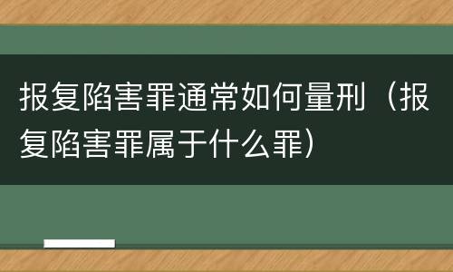报复陷害罪通常如何量刑（报复陷害罪属于什么罪）