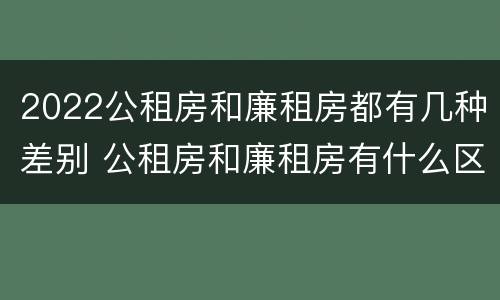 2022公租房和廉租房都有几种差别 公租房和廉租房有什么区别?用户可以住一辈子吗?