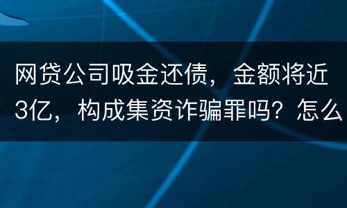 网贷公司吸金还债，金额将近3亿，构成集资诈骗罪吗？怎么判刑