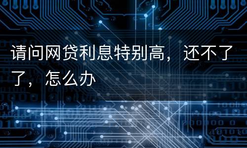 请问网贷利息特别高，还不了了，怎么办