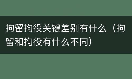 拘留拘役关键差别有什么（拘留和拘役有什么不同）