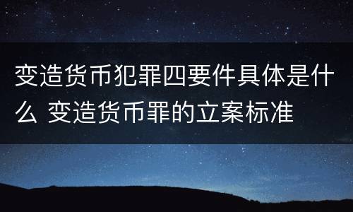 变造货币犯罪四要件具体是什么 变造货币罪的立案标准