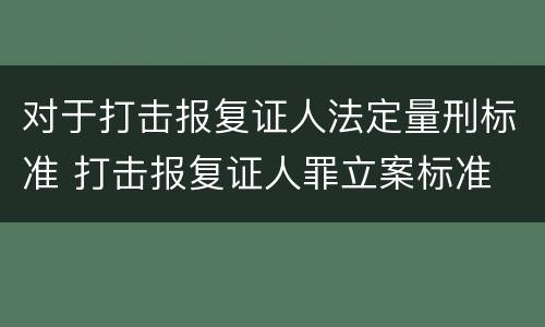 对于打击报复证人法定量刑标准 打击报复证人罪立案标准