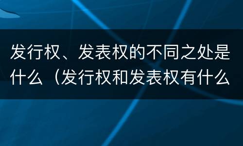 发行权、发表权的不同之处是什么（发行权和发表权有什么区别）