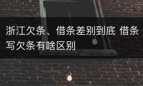 浙江欠条、借条差别到底 借条写欠条有啥区别