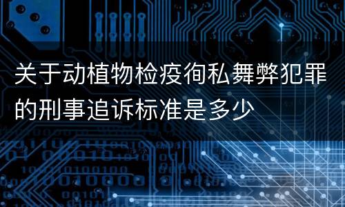 关于动植物检疫徇私舞弊犯罪的刑事追诉标准是多少