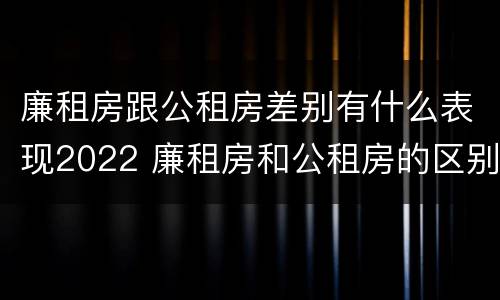 廉租房跟公租房差别有什么表现2022 廉租房和公租房的区别和联系