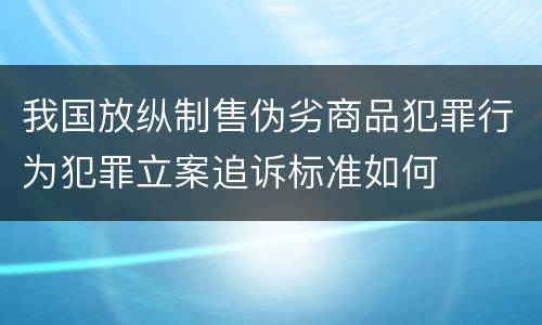 我国放纵制售伪劣商品犯罪行为犯罪立案追诉标准如何