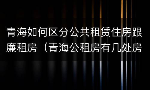 青海如何区分公共租赁住房跟廉租房（青海公租房有几处房源）