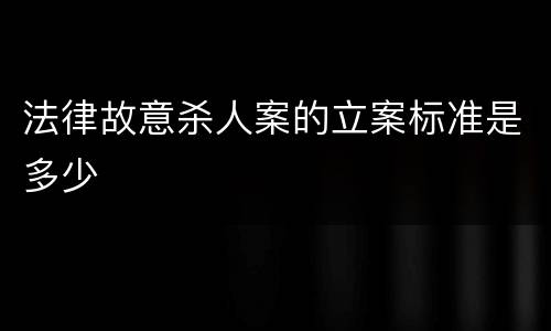 法律故意杀人案的立案标准是多少