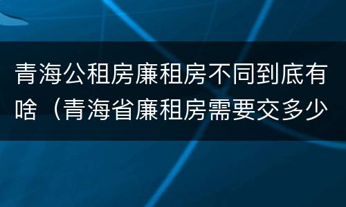 青海公租房廉租房不同到底有啥（青海省廉租房需要交多少钱）