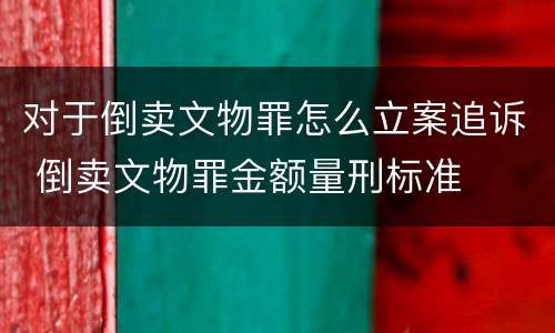 对于倒卖文物罪怎么立案追诉 倒卖文物罪金额量刑标准