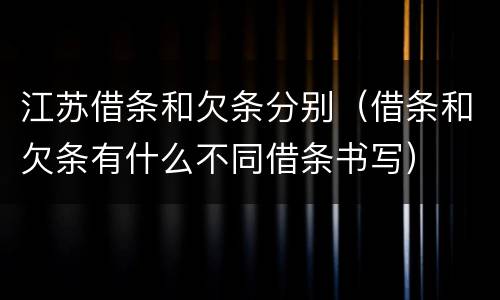 江苏借条和欠条分别（借条和欠条有什么不同借条书写）