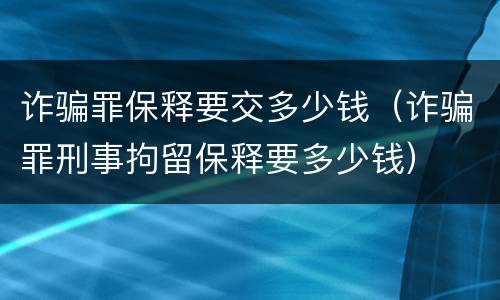 诈骗罪保释要交多少钱（诈骗罪刑事拘留保释要多少钱）