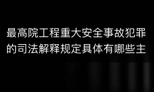 最高院工程重大安全事故犯罪的司法解释规定具体有哪些主要内容