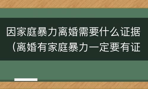 因家庭暴力离婚需要什么证据（离婚有家庭暴力一定要有证据吗）