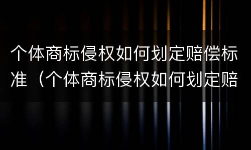 个体商标侵权如何划定赔偿标准（个体商标侵权如何划定赔偿标准金额）