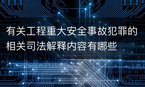 有关工程重大安全事故犯罪的相关司法解释内容有哪些