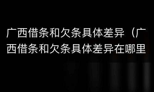 广西借条和欠条具体差异（广西借条和欠条具体差异在哪里）