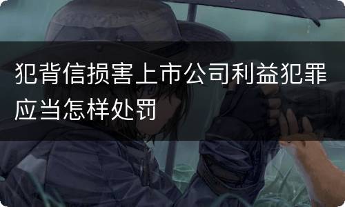 犯背信损害上市公司利益犯罪应当怎样处罚