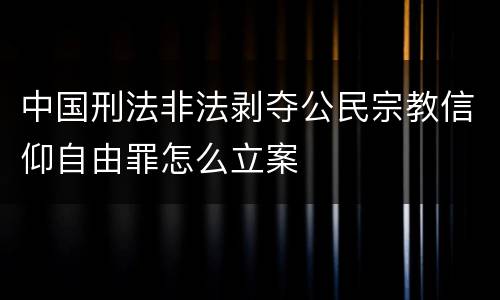 中国刑法非法剥夺公民宗教信仰自由罪怎么立案